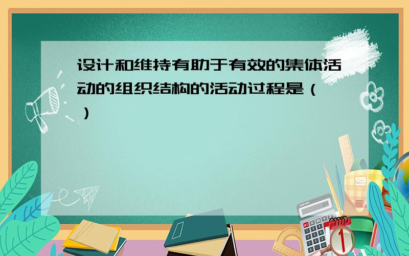 设计和维持有助于有效的集体活动的组织结构的活动过程是（ ）