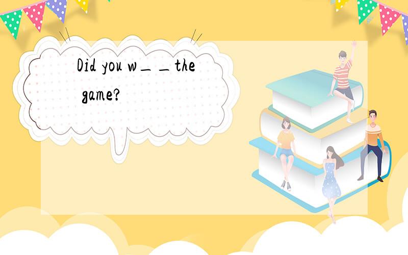 Did you w__the game?