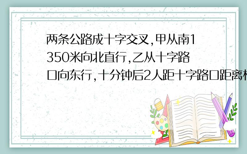 两条公路成十字交叉,甲从南1350米向北直行,乙从十字路口向东行,十分钟后2人距十字路口距离相等.