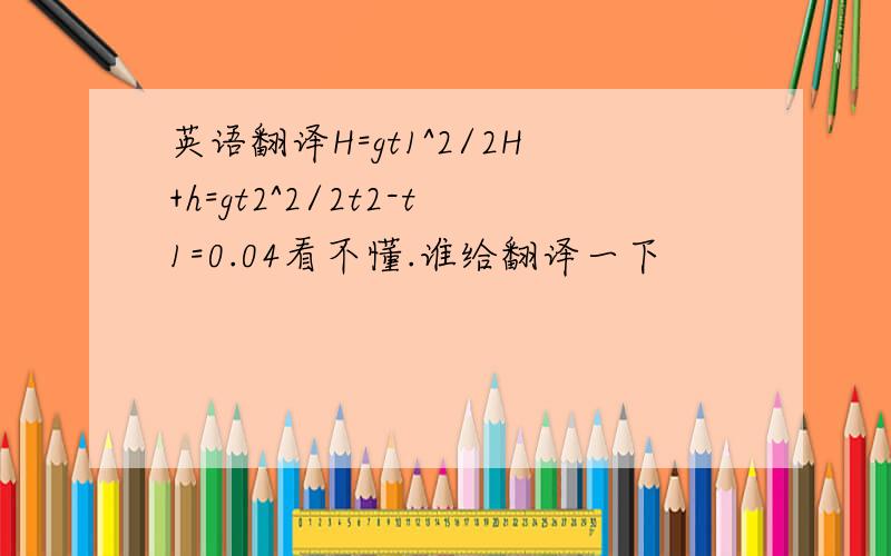 英语翻译H=gt1^2/2H+h=gt2^2/2t2-t1=0.04看不懂.谁给翻译一下