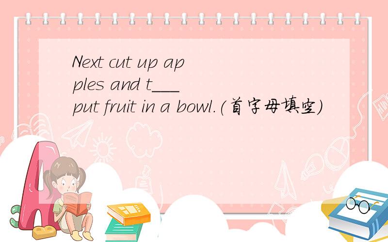 Next cut up apples and t___ put fruit in a bowl.(首字母填空)