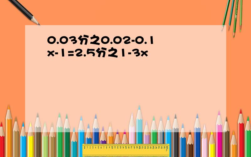 0.03分之0.02-0.1x-1=2.5分之1-3x