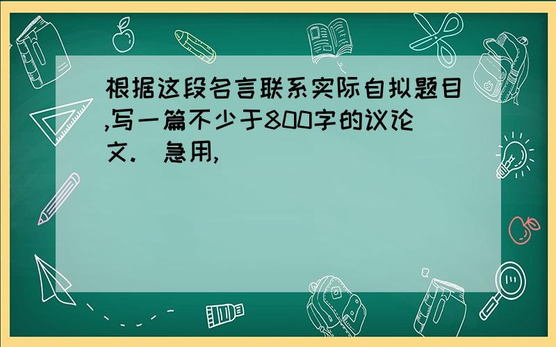 根据这段名言联系实际自拟题目,写一篇不少于800字的议论文.（急用,）