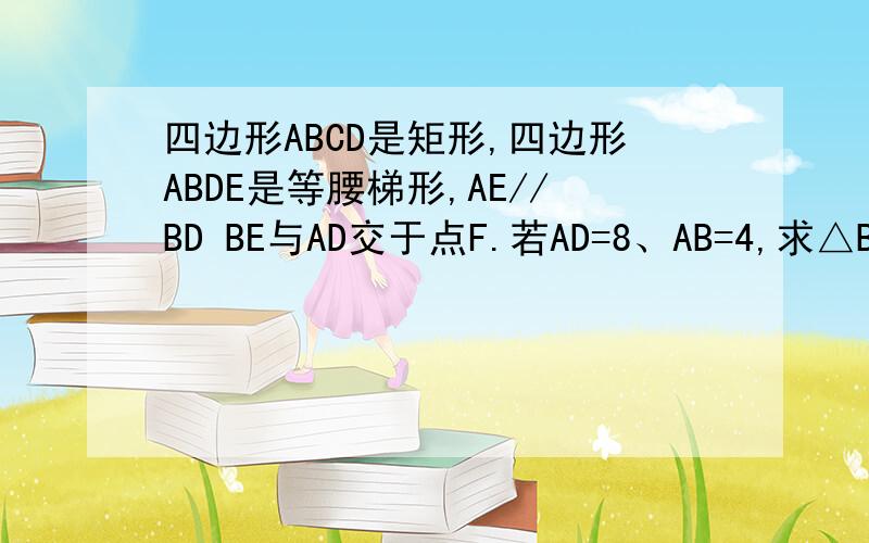 四边形ABCD是矩形,四边形ABDE是等腰梯形,AE//BD BE与AD交于点F.若AD=8、AB=4,求△BFD的面积