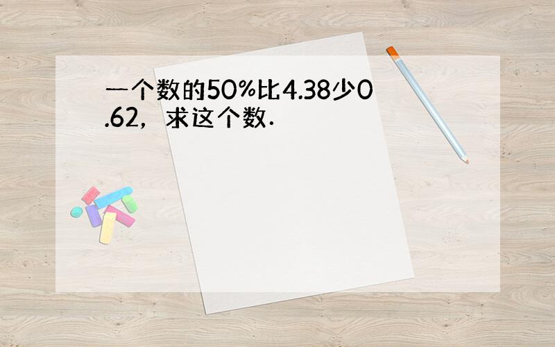 一个数的50%比4.38少0.62，求这个数．