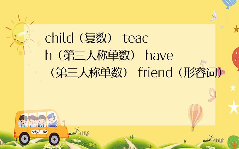 child（复数） teach（第三人称单数） have（第三人称单数） friend（形容词）