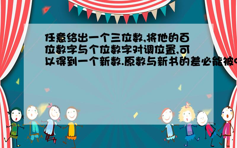 任意给出一个三位数,将他的百位数字与个位数字对调位置,可以得到一个新数.原数与新书的差必能被9和11整