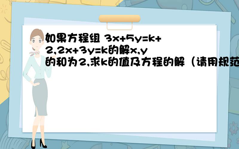 如果方程组 3x+5y=k+2,2x+3y=k的解x,y的和为2,求k的值及方程的解（请用规范格式做）