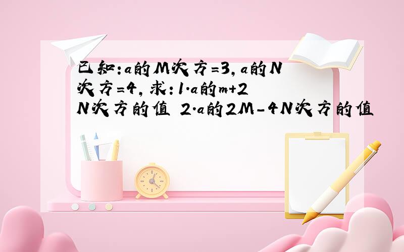 已知:a的M次方=3,a的N次方=4,求：1.a的m+2N次方的值 2.a的2M-4N次方的值