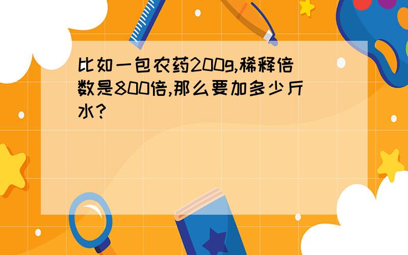 比如一包农药200g,稀释倍数是800倍,那么要加多少斤水?