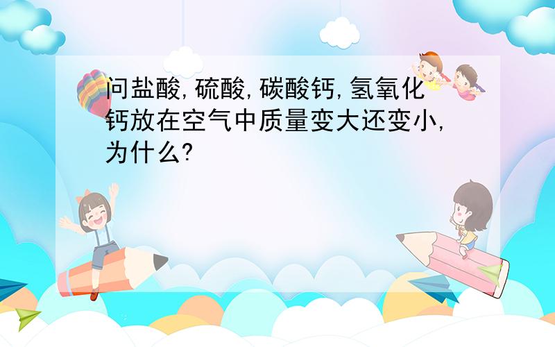 问盐酸,硫酸,碳酸钙,氢氧化钙放在空气中质量变大还变小,为什么?