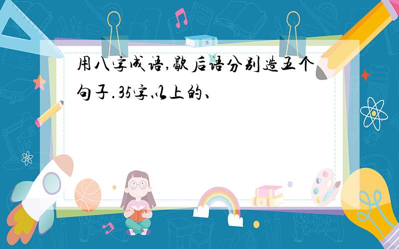 用八字成语,歇后语分别造五个句子.35字以上的、