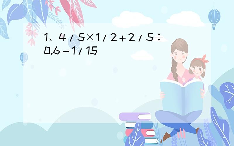 1、4/5×1/2＋2/5÷0.6－1/15