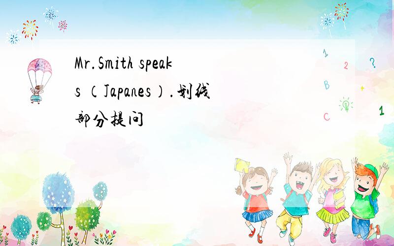 Mr.Smith speaks （Japanes）.划线部分提问