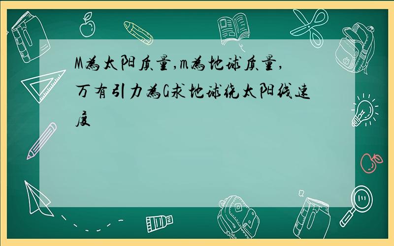 M为太阳质量,m为地球质量,万有引力为G求地球绕太阳线速度