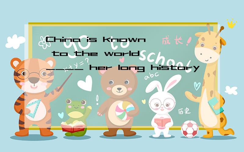 China is known to the world ____ her long history