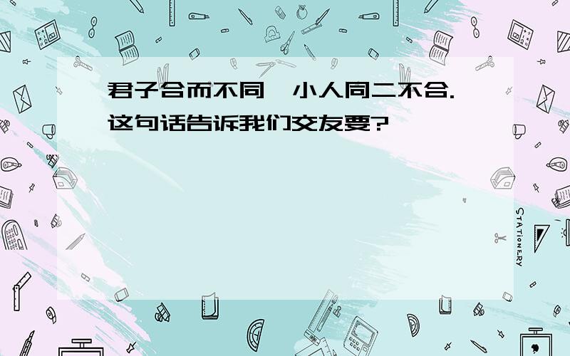 君子合而不同,小人同二不合.这句话告诉我们交友要?