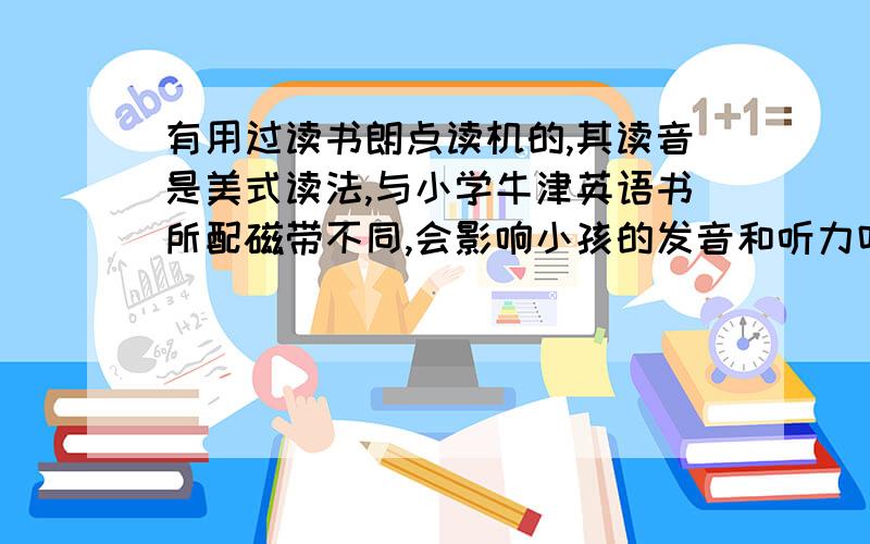 有用过读书朗点读机的,其读音是美式读法,与小学牛津英语书所配磁带不同,会影响小孩的发音和听力吗?