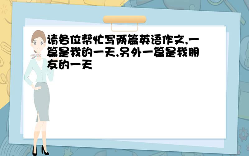 请各位帮忙写两篇英语作文,一篇是我的一天,另外一篇是我朋友的一天