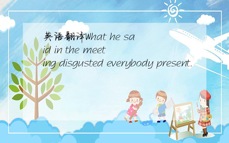 英语翻译What he said in the meeting disgusted everybody present.