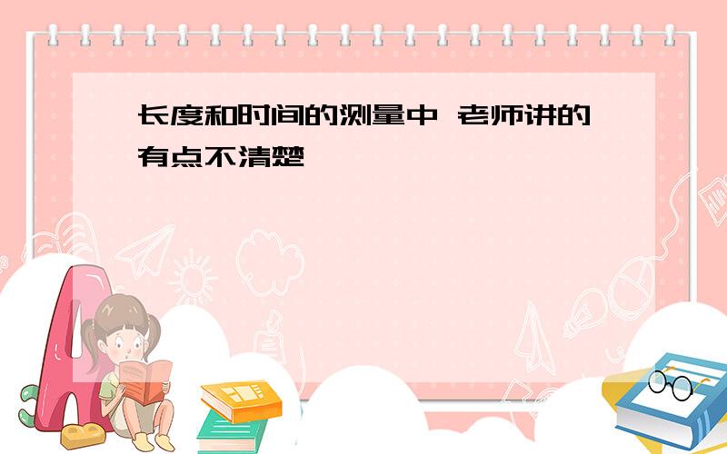 长度和时间的测量中 老师讲的有点不清楚