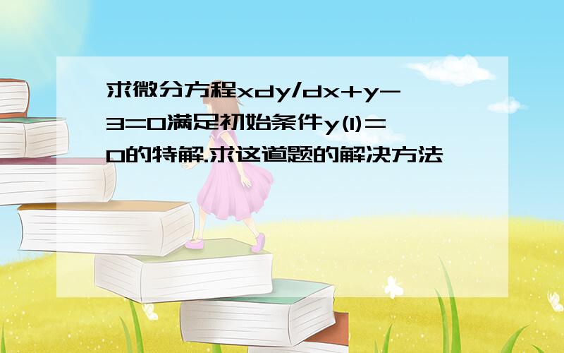 求微分方程xdy/dx+y-3=0满足初始条件y(1)=0的特解.求这道题的解决方法,