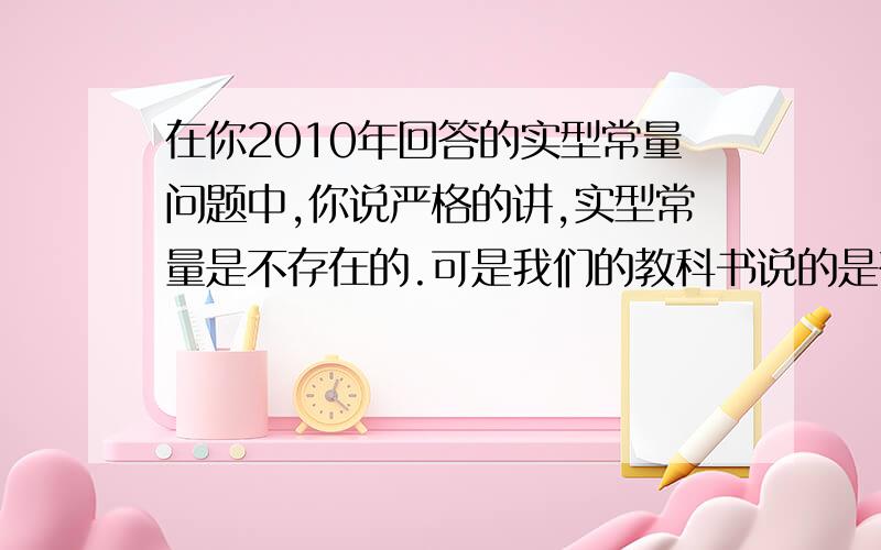 在你2010年回答的实型常量问题中,你说严格的讲,实型常量是不存在的.可是我们的教科书说的是存在的.它是以浮点的形式表示