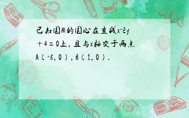 已知圆M的圆心在直线x-2y+4=0上，且与x轴交于两点A（-5，0），B（1，0）．