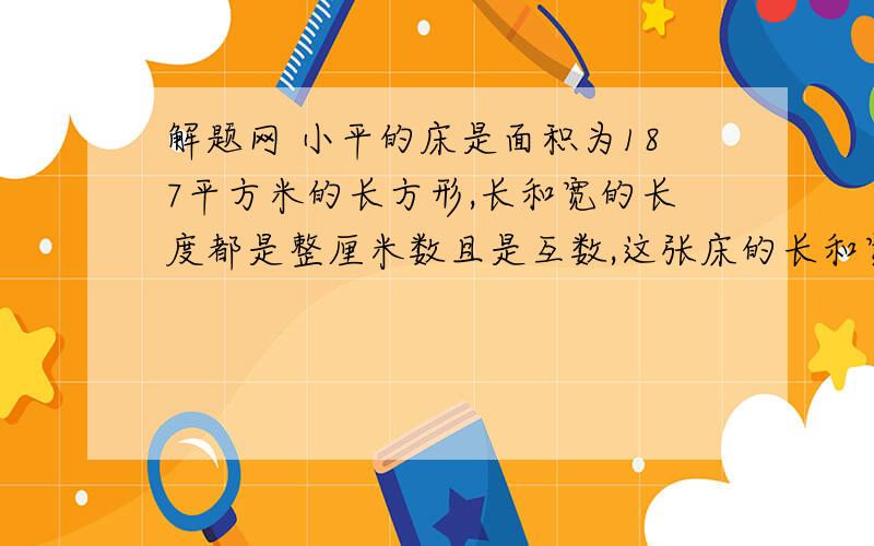 解题网 小平的床是面积为187平方米的长方形,长和宽的长度都是整厘米数且是互数,这张床的长和宽分别是多