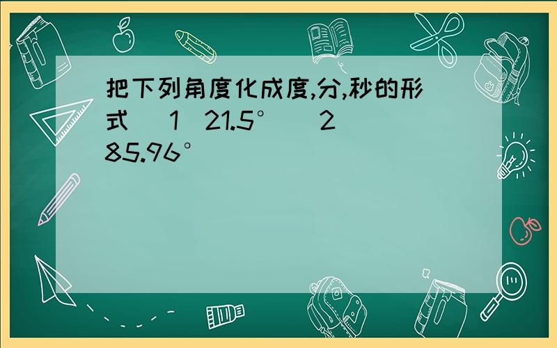 把下列角度化成度,分,秒的形式 (1)21.5° (2)85.96°