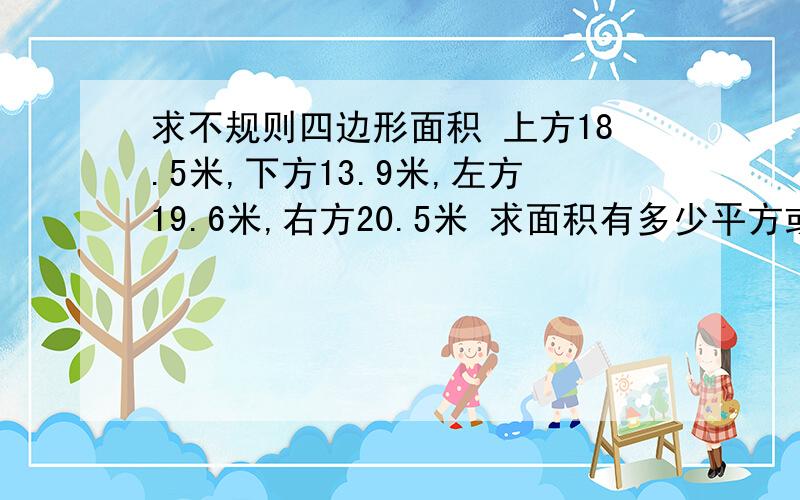 求不规则四边形面积 上方18.5米,下方13.9米,左方19.6米,右方20.5米 求面积有多少平方或多少亩