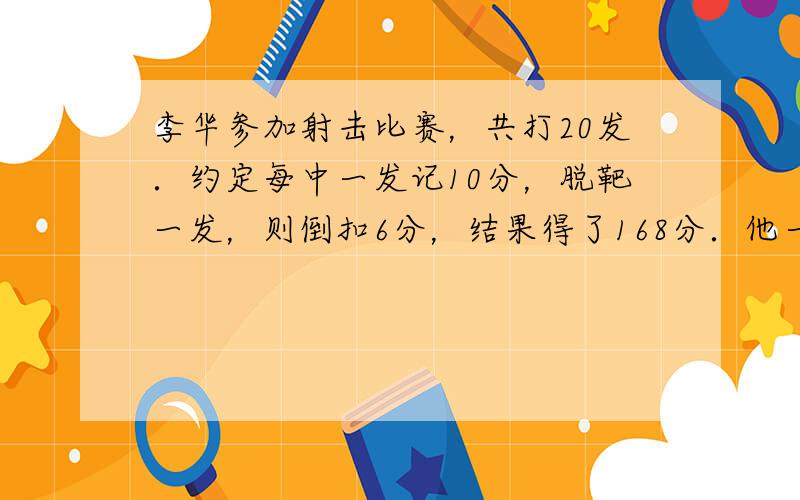 李华参加射击比赛，共打20发．约定每中一发记10分，脱靶一发，则倒扣6分，结果得了168分．他一共打中了______发．