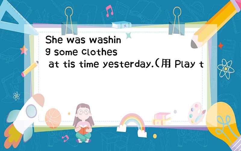 She was washing some clothes at tis time yesterday.(用 Play t