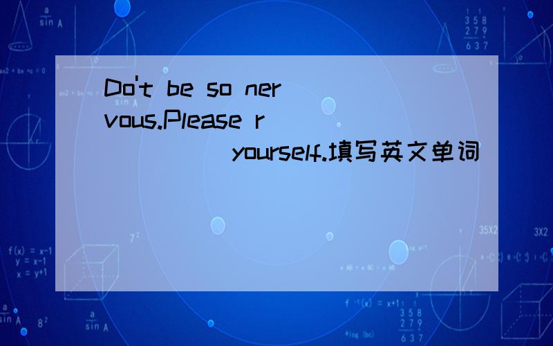 Do't be so nervous.Please r______yourself.填写英文单词