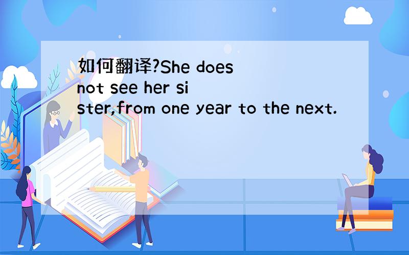 如何翻译?She does not see her sister,from one year to the next.