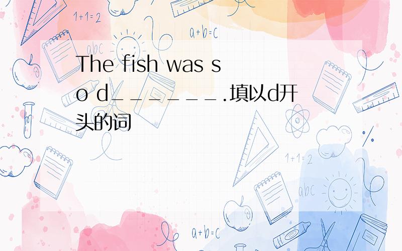 The fish was so d______.填以d开头的词