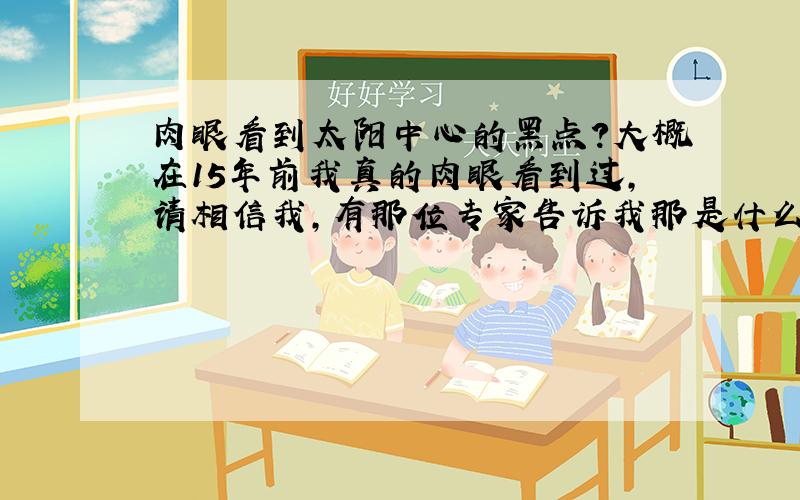 肉眼看到太阳中心的黑点?大概在15年前我真的肉眼看到过,请相信我,有那位专家告诉我那是什么啊、?