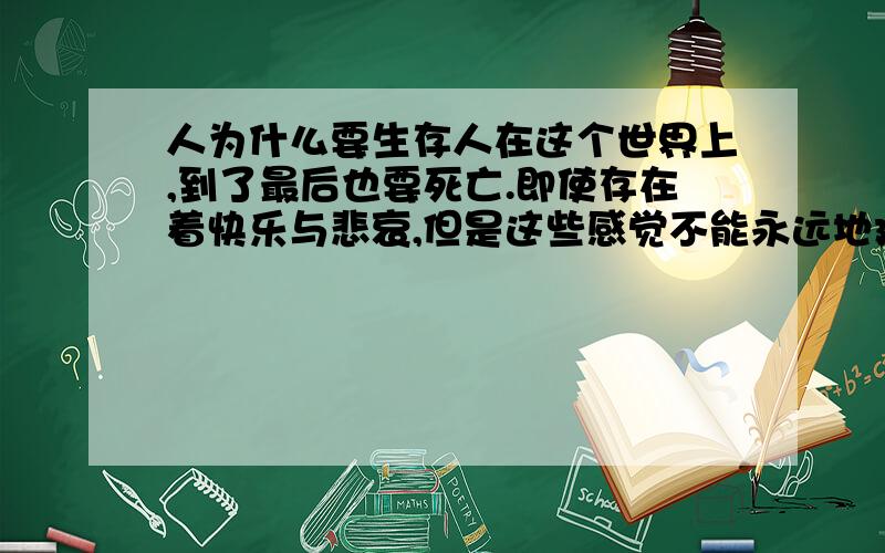 人为什么要生存人在这个世界上,到了最后也要死亡.即使存在着快乐与悲哀,但是这些感觉不能永远地延续,到生命的终点还是会消散