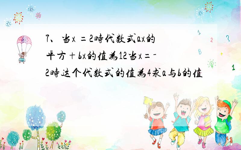 7、当x =2时代数式ax的平方+bx的值为12当x=-2时这个代数式的值为4求a与b的值