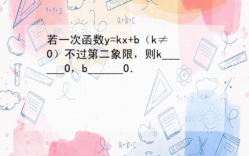 若一次函数y=kx+b（k≠0）不过第二象限，则k______0，b______0．