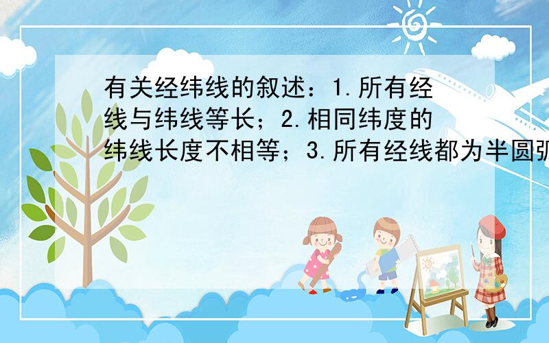 有关经纬线的叙述：1.所有经线与纬线等长；2.相同纬度的纬线长度不相等；3.所有经线都为半圆弧；4.所有...