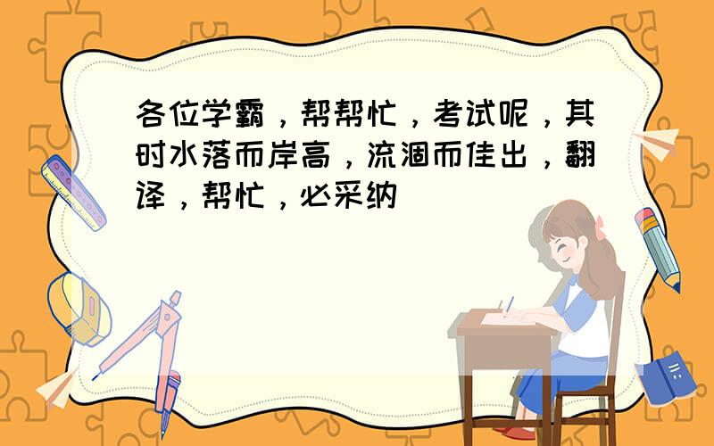 各位学霸，帮帮忙，考试呢，其时水落而岸高，流涸而佳出，翻译，帮忙，必采纳