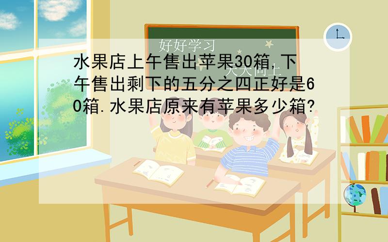 水果店上午售出苹果30箱,下午售出剩下的五分之四正好是60箱.水果店原来有苹果多少箱?