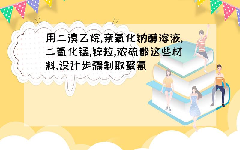 用二溴乙烷,亲氧化钠醇溶液,二氧化锰,锌粒,浓硫酸这些材料,设计步骤制取聚氯