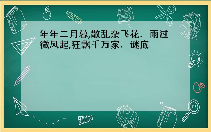 年年二月暮,散乱杂飞花．雨过微风起,狂飘千万家．谜底