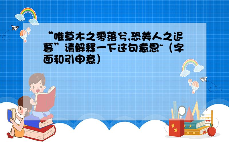 “唯草木之零落兮,恐美人之迟暮”请解释一下这句意思~（字面和引申意）