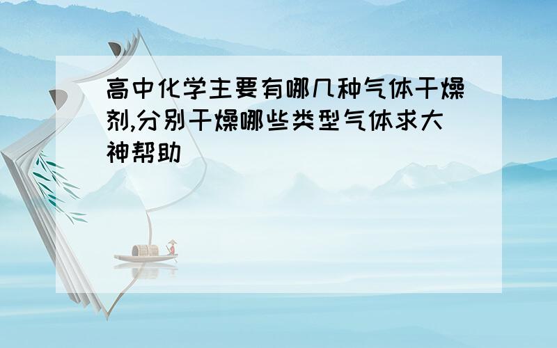 高中化学主要有哪几种气体干燥剂,分别干燥哪些类型气体求大神帮助