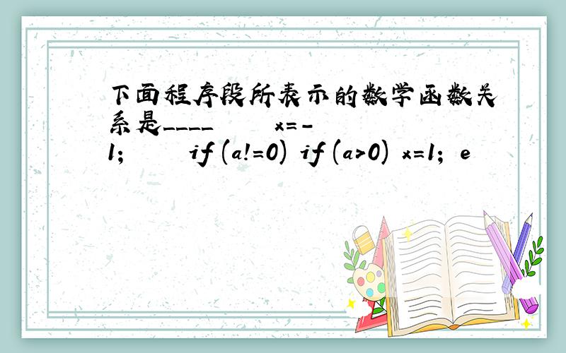 下面程序段所表示的数学函数关系是＿＿＿＿ 　　　　x=-1； 　　　　if (a!=0) if (a>0) x=1； e