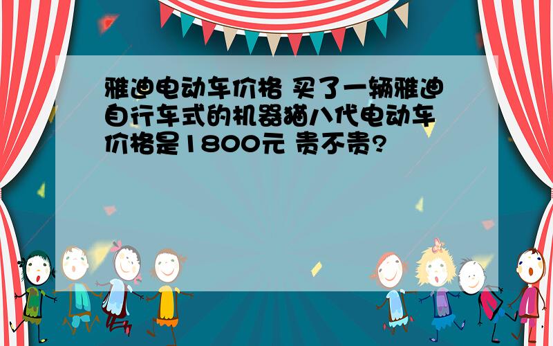 雅迪电动车价格 买了一辆雅迪自行车式的机器猫八代电动车 价格是1800元 贵不贵?