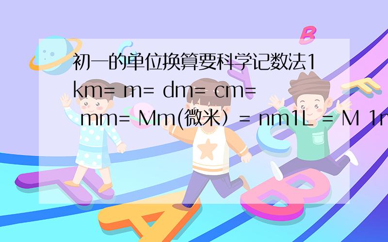 初一的单位换算要科学记数法1km= m= dm= cm= mm= Mm(微米）= nm1L = M 1ml = cm1m